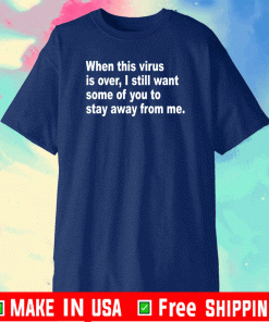 When This Virus Is Over I Still Want Some Of You To Stay Away From Me T-Shirt