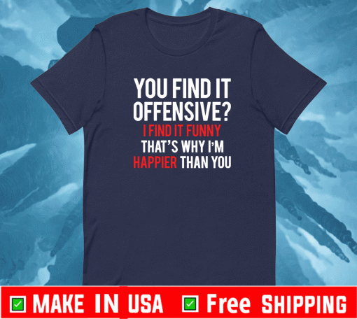 You find it offensive I find it funny that’s why I’m happier than you T-Shirt