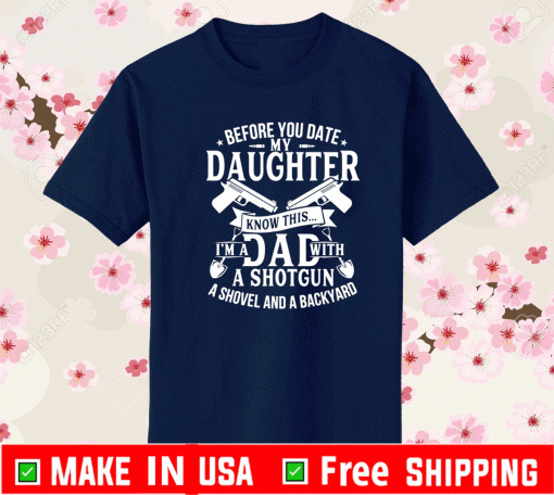 Before You Date My Daughter Know This Im A Dad With A Shotgun Ashovel And A Bckyard Shirt