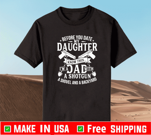 Before You Date My Daughter Know This Im A Dad With A Shotgun Ashovel And A Bckyard Shirt