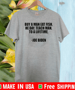 Buy A Man Eat Fish He Day Teach Man To A Lifetime Joe Biden Tee Shirts