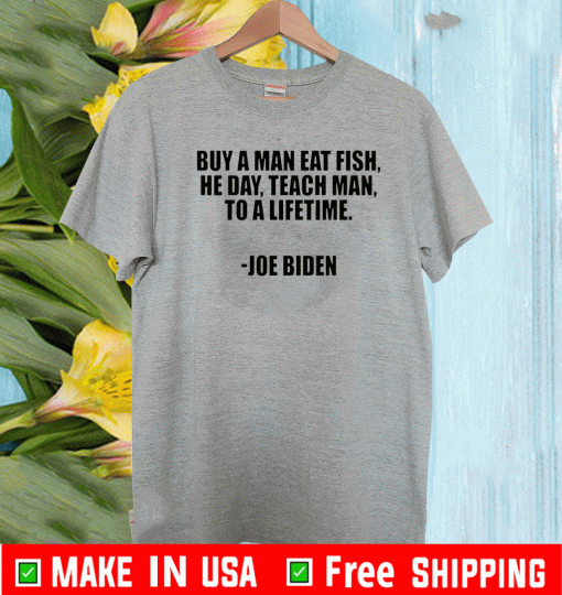 Buy A Man Eat Fish He Day Teach Man To A Lifetime Joe Biden Tee Shirts