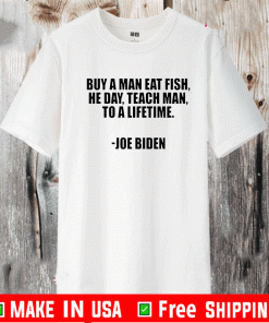 Buy A Man Eat Fish He Day Teach Man To A Lifetime Joe Biden Shirt