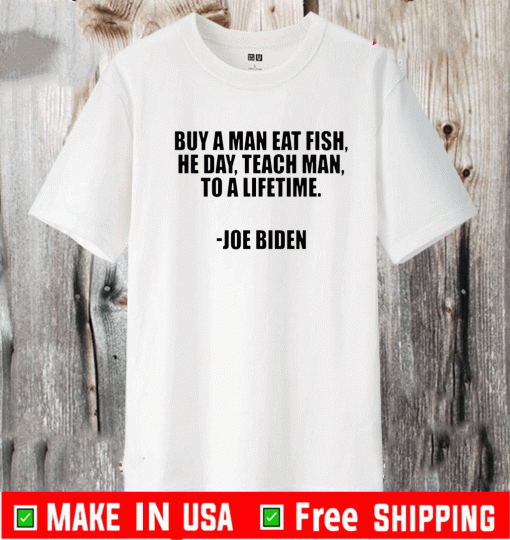 Buy A Man Eat Fish He Day Teach Man To A Lifetime Joe Biden Shirt