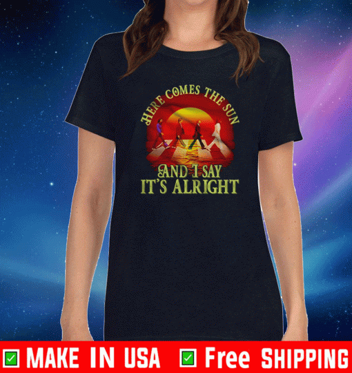 Here Comes The Sun And I Say It Is Alright Shirt