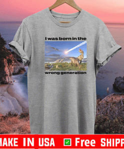 I Was Born In The Wrong Generation T-Shirt