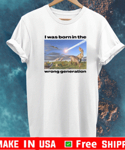 I Was Born In The Wrong Generation T-Shirt