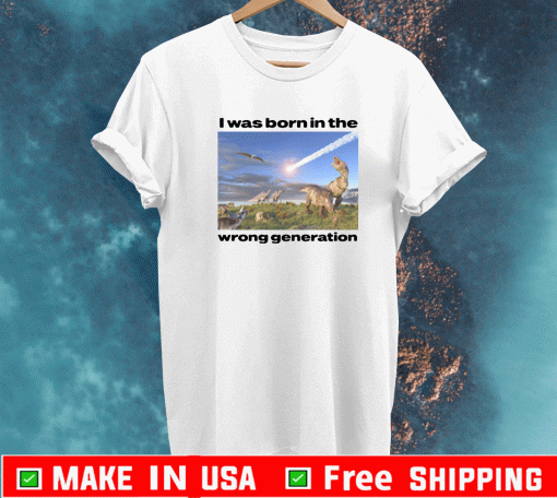 I Was Born In The Wrong Generation T-Shirt