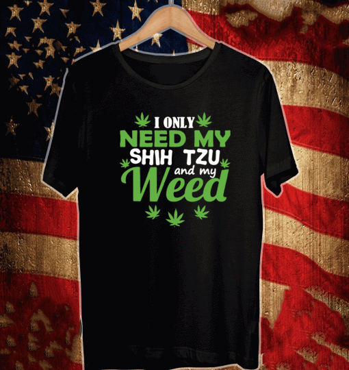 I only need my Shih Tzu and my weed Shirt