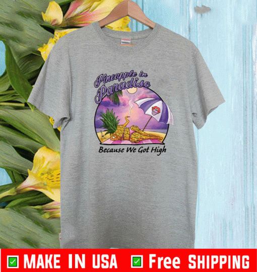 PINEAPPLE IN PARADISE BECAUSE WE GOT HIGH SHIRT