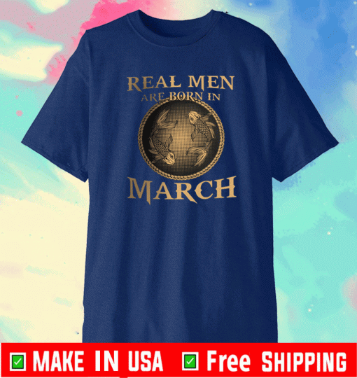 Real Men Are Born In March Shirt