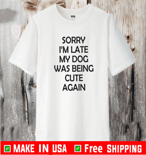 Sorry I’m Late My Dog Was Being Cute Again Shirt