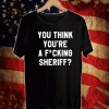 YOU THINK YOU'RE A FUCKING SHERIFF? SHIRT