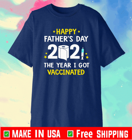 Happy Father’s Day 2021 The Year I Got Vaccinated Shirt