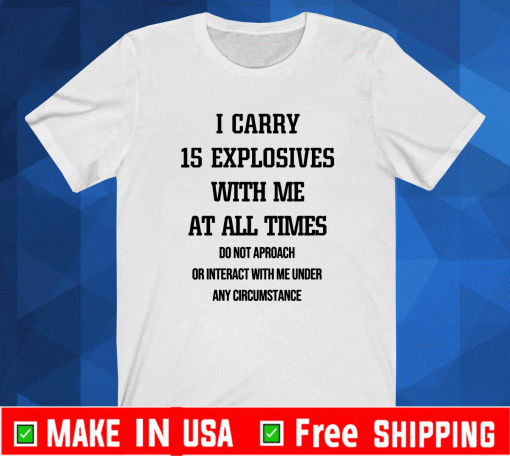 I CARRY 15 EXPLOSIVES WITH ME AT ALL TIMES SHIRT