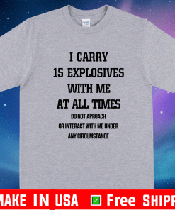 I CARRY 15 EXPLOSIVES WITH ME AT ALL TIMES SHIRT