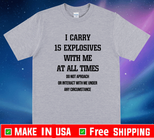 I CARRY 15 EXPLOSIVES WITH ME AT ALL TIMES SHIRT