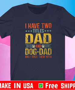 I HAVE TWO TITLE DAD AND DOG DAD AND I ROCK THEM BOTH SHIRT