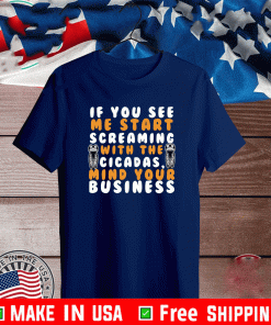 IF YOU SEE ME START SCREAMING WITH THE CICADAS, MIND YOUR BUSINESS T-SHIRT