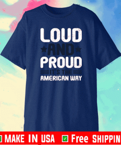 LOUD AND PROUD IT IS THE AMERICAN WAY SHIRT
