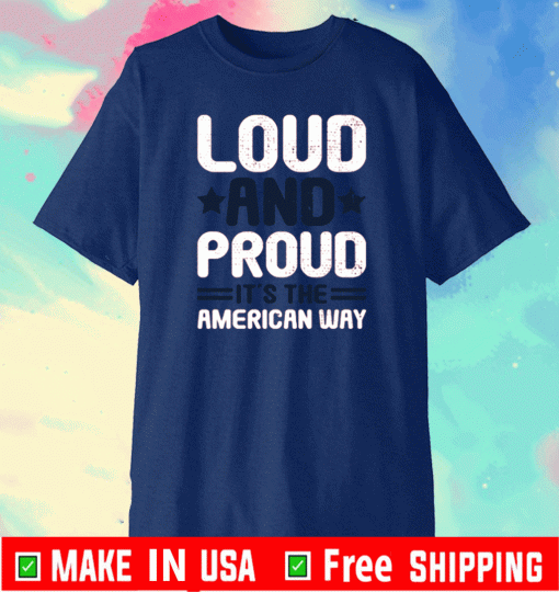 LOUD AND PROUD IT IS THE AMERICAN WAY SHIRT