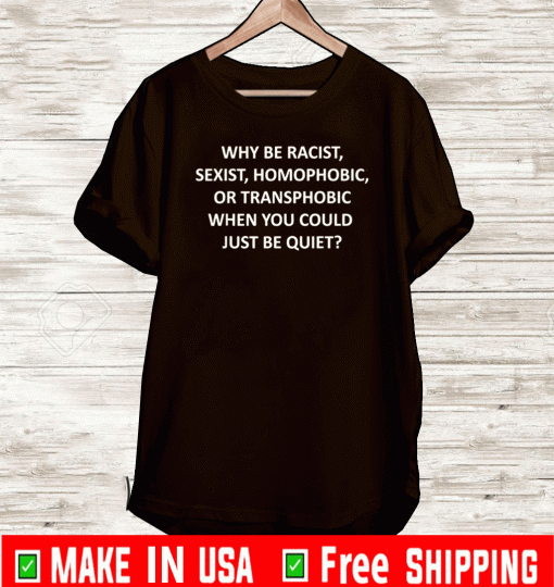 why be racist sexist homophobic Or Transphobic When You Could Jut Be Quiet Shirt