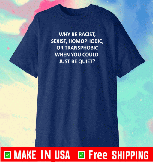 why be racist sexist homophobic Or Transphobic When You Could Jut Be Quiet Shirt