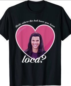 Bella Where The Hell Have You Been Loca 2021 T-Shirt