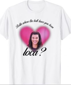 Bella Where The Hell Have You Been Loca 2021 Shirt