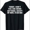 Today I Don't Feel Like Doing Anything Except My Wife I'd Do T-Shirt