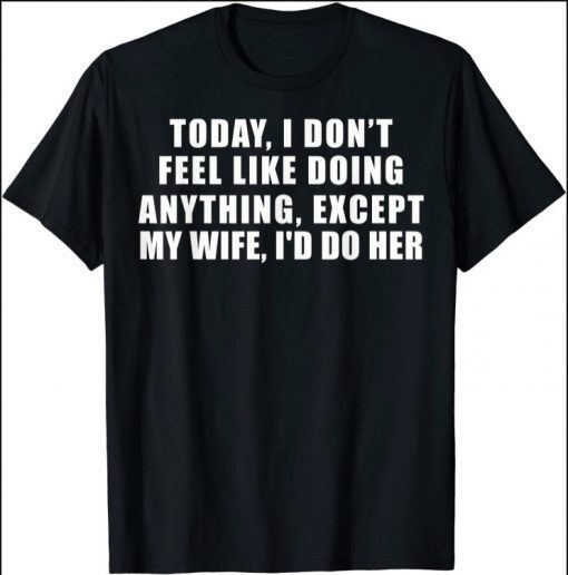 Today I Don't Feel Like Doing Anything Except My Wife I'd Do T-Shirt