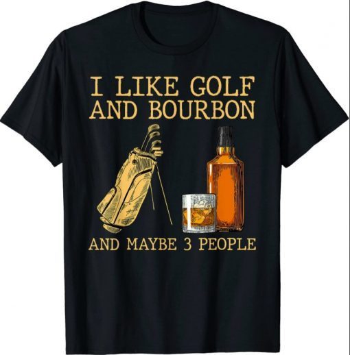 Funny I Like Golf And Bourbon And Maybe 3 People T-Shirt