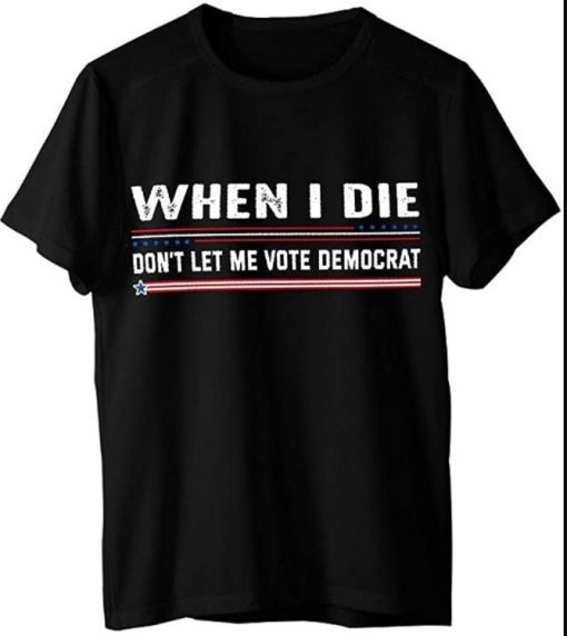 When I Die Don't Let Me Vote Democrat Anti Biden Unisex T-Shirt Funny Tee
