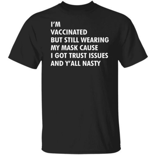 I’m vaccinated but still wearing my mask cause i got trust issues and y’all nasty shirt