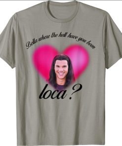 Bella Where The Hell Have You Been Loca funny Shirts