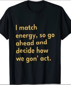 I match energy, so go ahead and decide how we gon' act T-Shirt