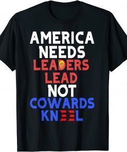 America needs leaders lead not cowards kneel 2021 Gift T-Shirt