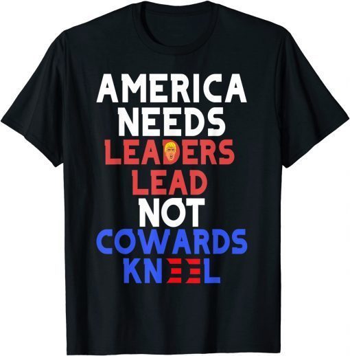 America needs leaders lead not cowards kneel 2021 Gift T-Shirt