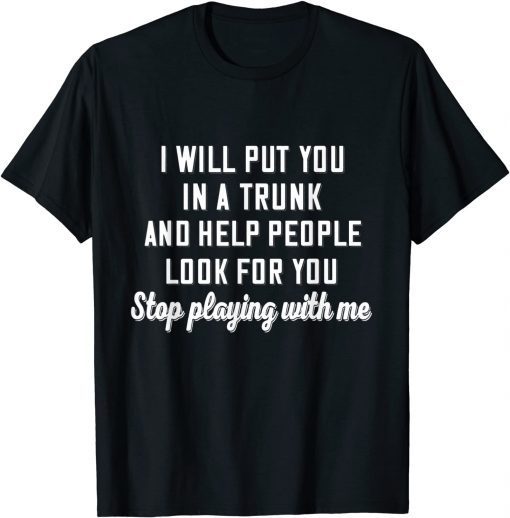 I Will Put You In A Trunk And Help People Look For You Stop Gift Shirts