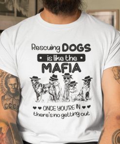 Rescuing Dog Is Like The Mafia There Is No Getting Out Shirt