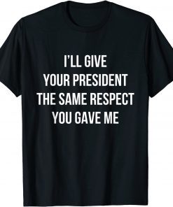 I’ll Give Your President The Same Respect You Gave Me Gift T-Shirt