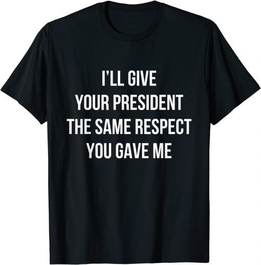 I’ll Give Your President The Same Respect You Gave Me Gift T-Shirt