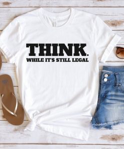 Classic Think While It's Still Legal Gift Tee Shirt