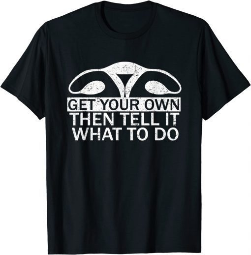 Get Your Own Then Tell It What To Do Pro Choice Rights Womb T-Shirt