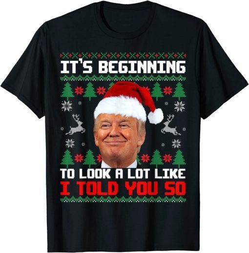 It's Beginning To Look A Lot Like I Told You So Trump Ugly Gift TShirt