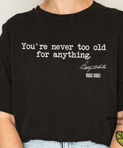You're Never Too Old For Anything Betty White 1922-2021 Unisex Shirt