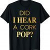 Did I Hear A Cork Pop Classic Shirt
