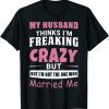 My Husband Thinks Im Crazy but Im Not The One Who Married Me 2022 T-Shirt