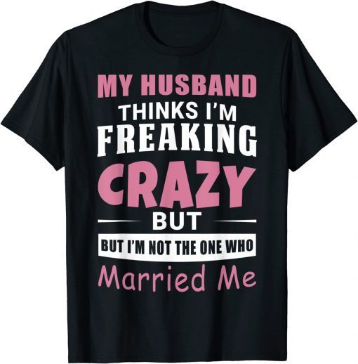 My Husband Thinks Im Crazy but Im Not The One Who Married Me 2022 T-Shirt