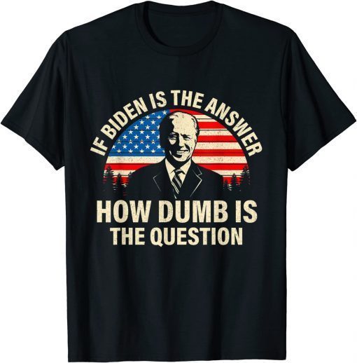2022 If Biden Is The Answer How Dumb Is The Question TShirt